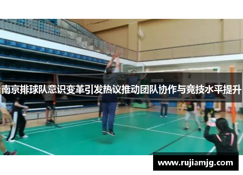 南京排球队意识变革引发热议推动团队协作与竞技水平提升