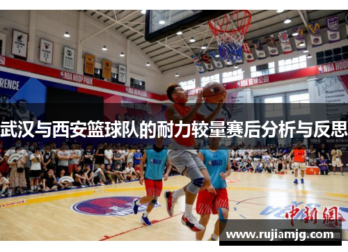武汉与西安篮球队的耐力较量赛后分析与反思