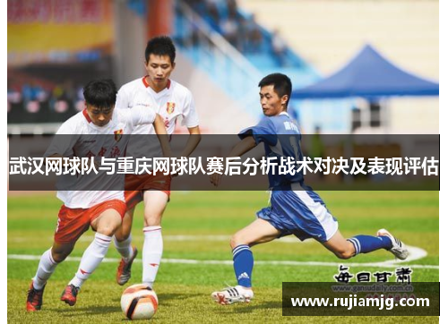 武汉网球队与重庆网球队赛后分析战术对决及表现评估