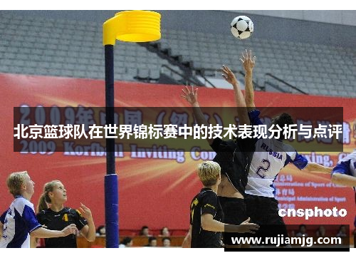 北京篮球队在世界锦标赛中的技术表现分析与点评