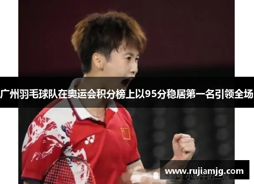 广州羽毛球队在奥运会积分榜上以95分稳居第一名引领全场