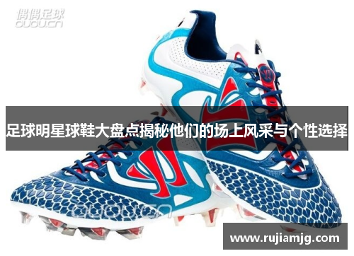 足球明星球鞋大盘点揭秘他们的场上风采与个性选择