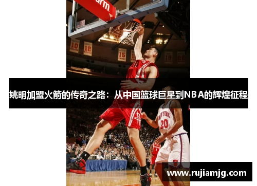 姚明加盟火箭的传奇之路：从中国篮球巨星到NBA的辉煌征程