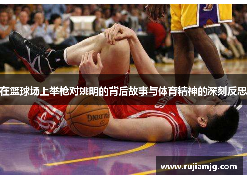 在篮球场上举枪对姚明的背后故事与体育精神的深刻反思