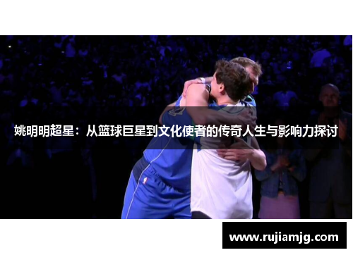 姚明明超星：从篮球巨星到文化使者的传奇人生与影响力探讨