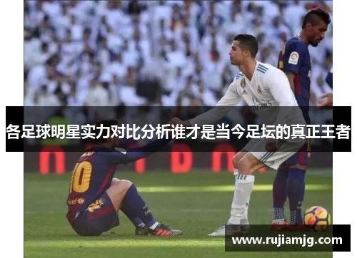 各足球明星实力对比分析谁才是当今足坛的真正王者