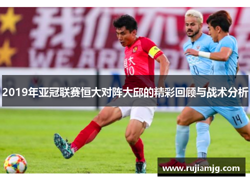 2019年亚冠联赛恒大对阵大邱的精彩回顾与战术分析