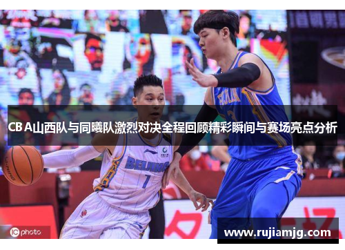 CBA山西队与同曦队激烈对决全程回顾精彩瞬间与赛场亮点分析