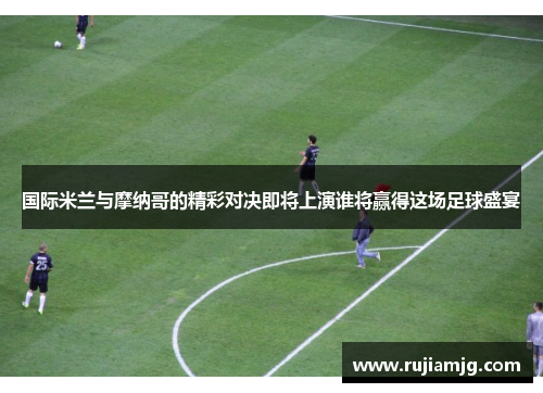 国际米兰与摩纳哥的精彩对决即将上演谁将赢得这场足球盛宴