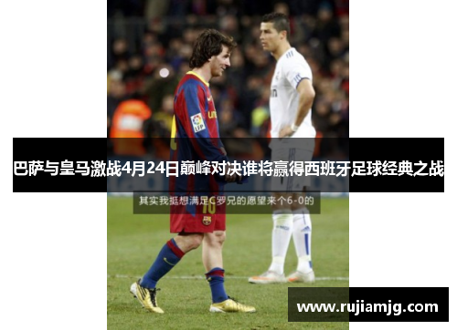 巴萨与皇马激战4月24日巅峰对决谁将赢得西班牙足球经典之战