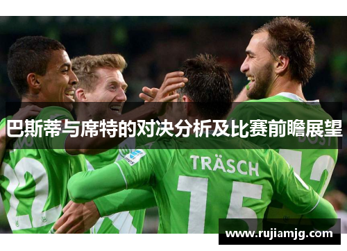 巴斯蒂与席特的对决分析及比赛前瞻展望