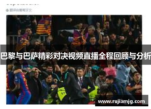 巴黎与巴萨精彩对决视频直播全程回顾与分析