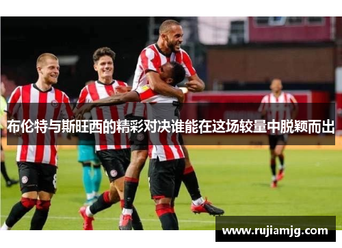 布伦特与斯旺西的精彩对决谁能在这场较量中脱颖而出