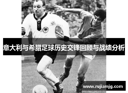 意大利与希腊足球历史交锋回顾与战绩分析