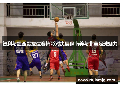 智利与墨西哥友谊赛精彩对决展现南美与北美足球魅力