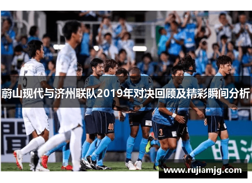 蔚山现代与济州联队2019年对决回顾及精彩瞬间分析