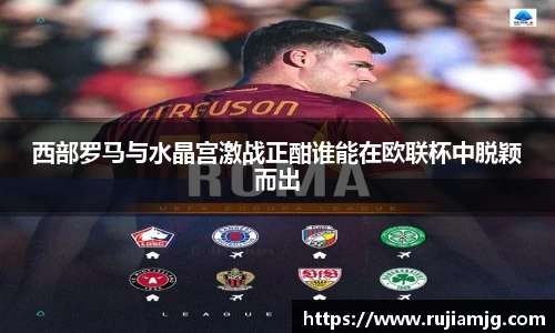 悟空体育西部罗马与水晶宫激战正酣谁能在欧联杯中脱颖而出
