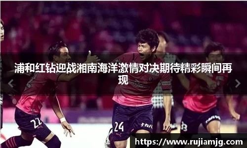 悟空体育浦和红钻迎战湘南海洋激情对决期待精彩瞬间再现